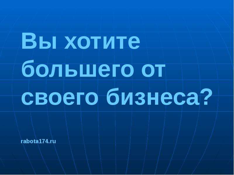Презентация Вы хотите большего от своего бизнеса? rabota174. ru
