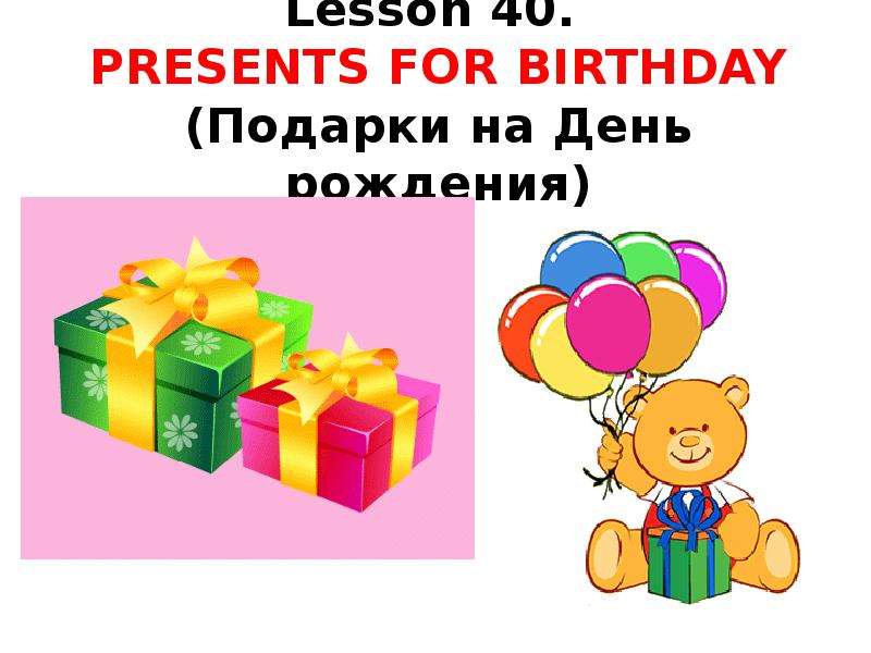 Презентация Lesson 40. PRESENTS FOR BIRTHDAY (Подарки на День рождения)