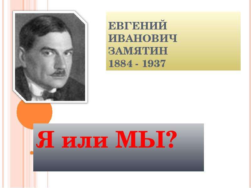 Презентация ЕВГЕНИЙ ИВАНОВИЧ ЗАМЯТИН 1884 - 1937 Я или МЫ?