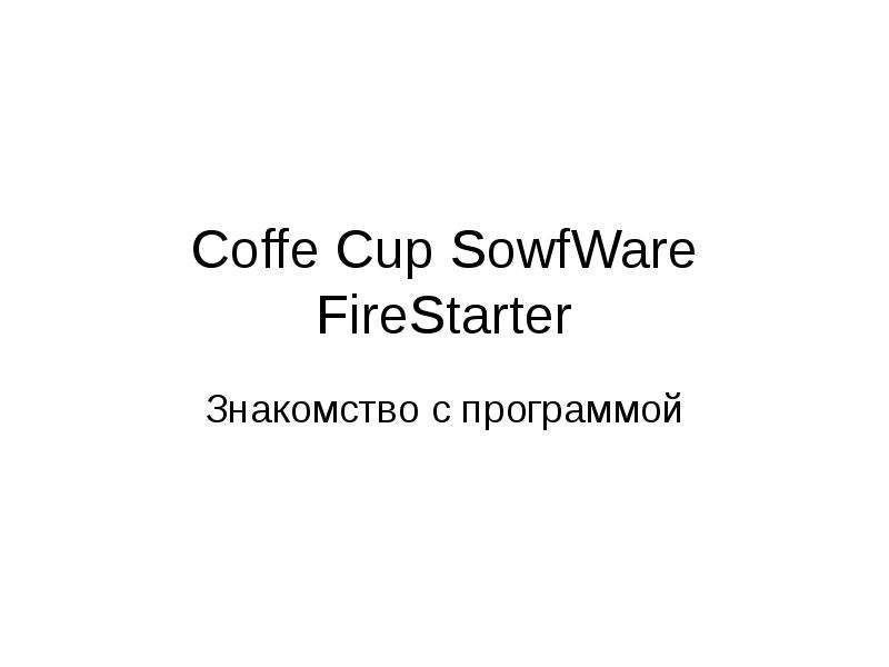 Презентация Coffe Cup SowfWare FireStarter Знакомство с программой