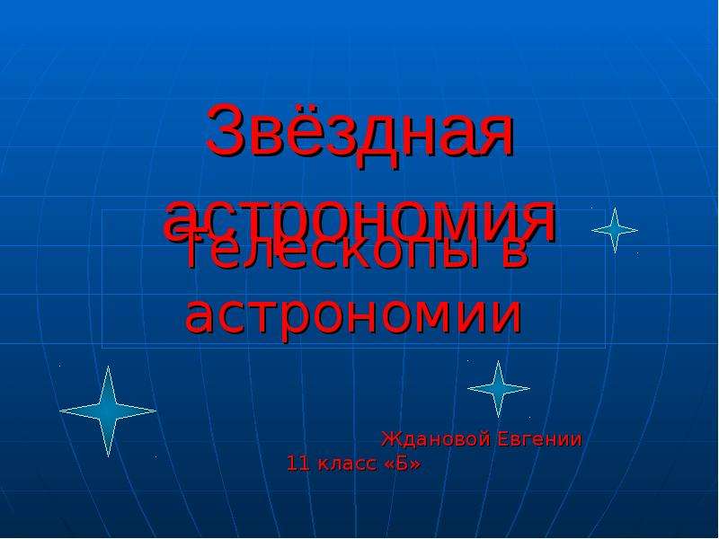 Презентация Звёздная астрономия Телескопы в астрономии Ждановой Евгении 11 класс «Б»
