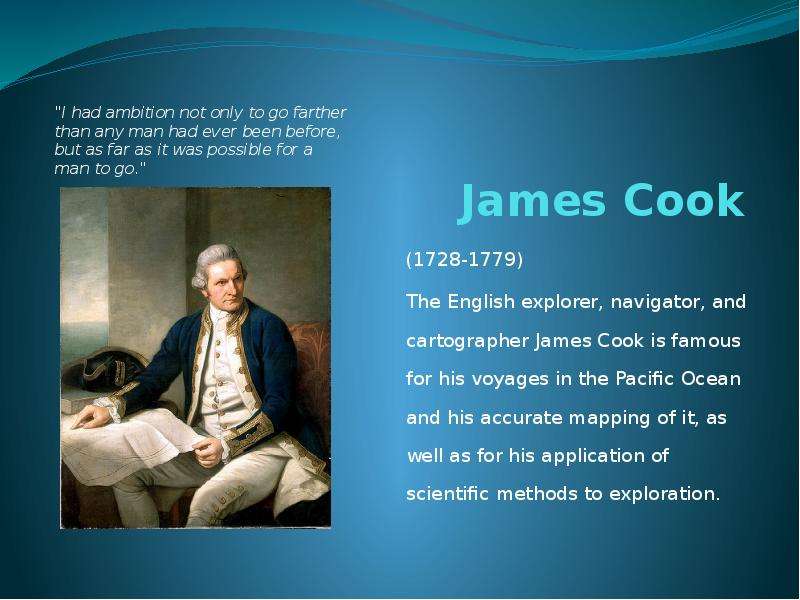Презентация James Cook (1728-1779) The English explorer, navigator, and cartographer James Cook is famous for his voyages in the Pacific Ocean and his accurate mapping of it, as well as for his application of scientific methods to exploration.