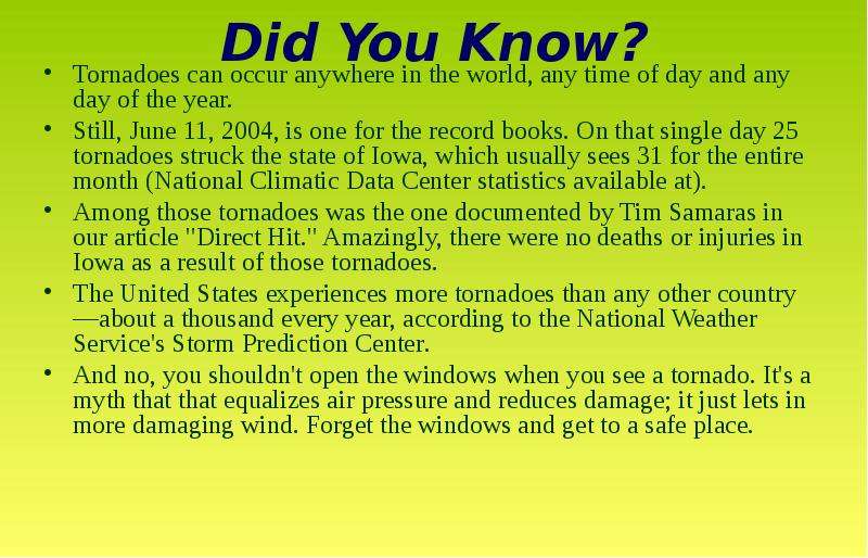 Презентация Did You Know? Tornadoes can occur anywhere in the world, any time of day and any day of the year. Still, June 11, 2004, is one for the record books. On that single day 25 tornadoes struck the state of Iowa, which usually sees 31 for the