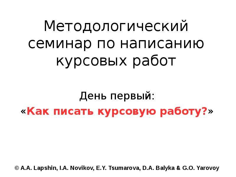 Презентация Методологический семинар по написанию курсовых работ День первый: «Как писать курсовую работу?»  A. A. Lapshin, I. A. Novikov, E. Y. Tsumarova, D. A. Balyka & G. O. Yarovoy