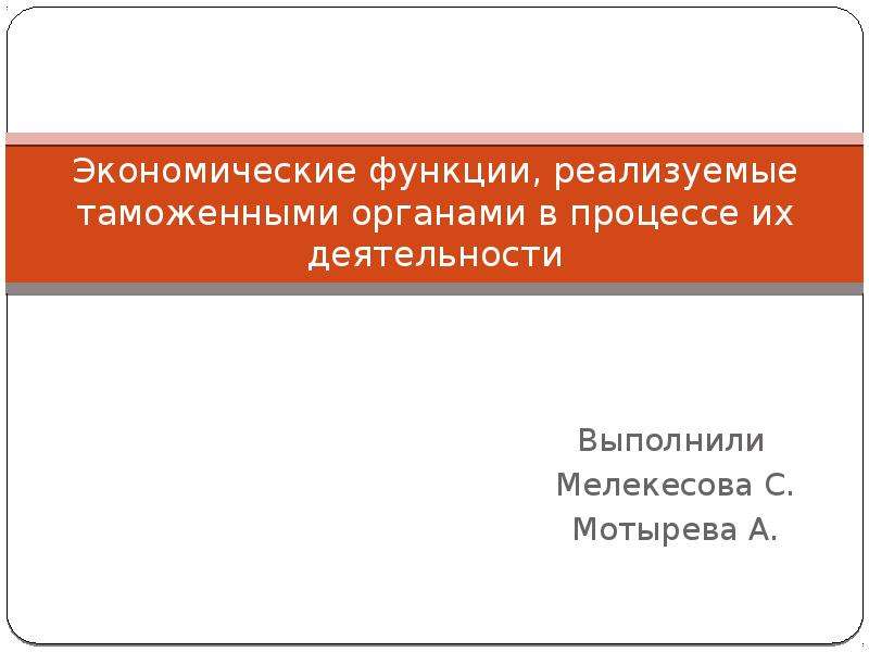 Презентация Экономические функции, реализуемые таможенными органами в процессе их деятельности Выполнили Мелекесова С. Мотырева А.