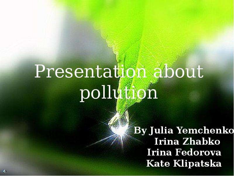 Презентация Presentation about pollution By Julia Yemchenko Irina Zhabko Irina Fedorova Kate Klipatska