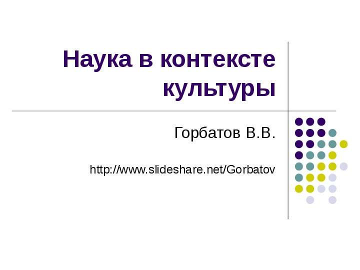 Презентация Наука в контексте культуры Горбатов В. В. http://www. slideshare. net/Gorbatov