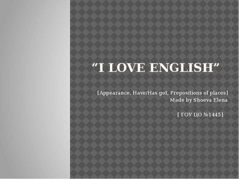 Презентация I love English Appearance, Have/Has got, Prepositions of places Made by Shoeva Elena  ГОУ ЦО 1445