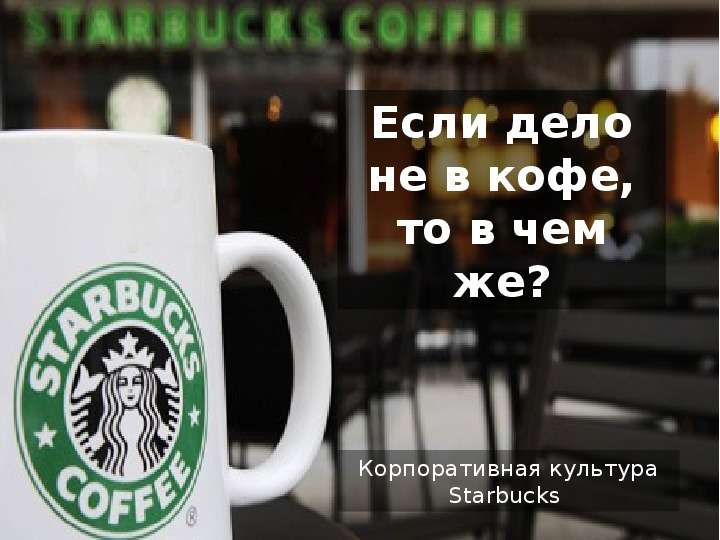 Презентация Если дело не в кофе, то в чем же? Корпоративная культура Starbucks