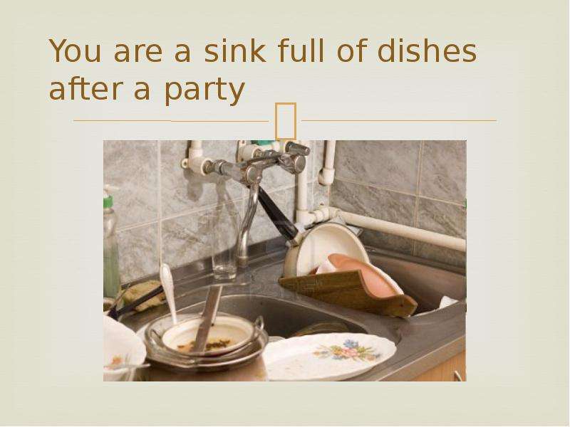 You are a sink full of dishes