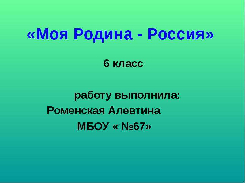 Презентация «Моя Родина - Россия» 6 класс работу выполнила: Роменская Алевтина МБОУ « 67»