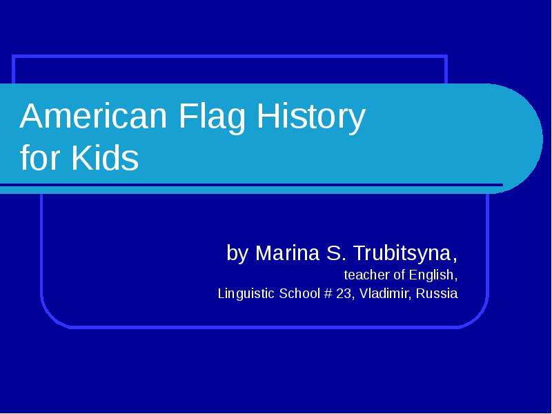 Презентация American Flag History for Kids by Marina S. Trubitsyna, teacher of English, Linguistic School  23, Vladimir, Russia