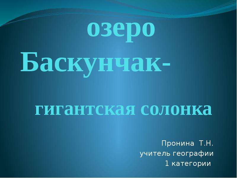 Презентация Озеро Баскунчак- гигантская солонка Пронина Т. Н. учитель географии 1 категории