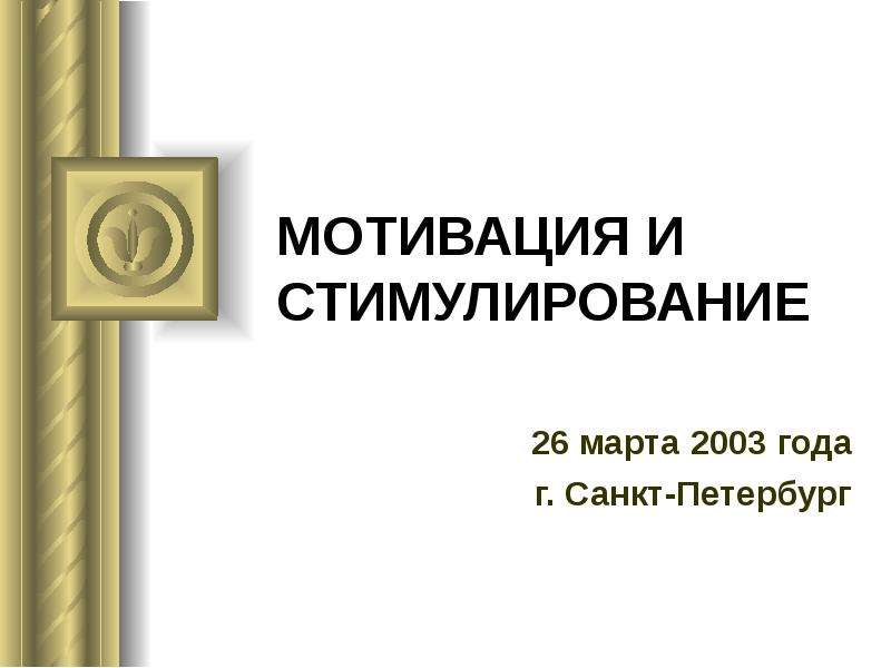 Презентация МОТИВАЦИЯ И СТИМУЛИРОВАНИЕ 26 марта 2003 года г. Санкт-Петербург