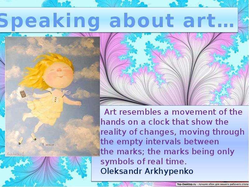 Презентация Art resembles a movement of the hands on a clock that show the reality of changes, moving through the empty intervals between the marks; the marks being only symbols of real time. Oleksandr Arkhypenko Art resembles a moveme
