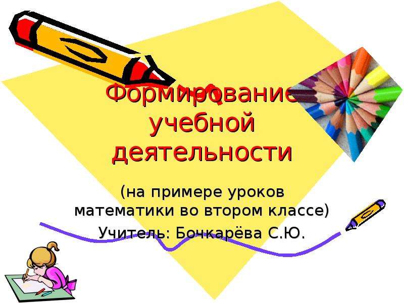 Презентация Формирование учебной деятельности (на примере уроков математики во втором классе) Учитель: Бочкарёва С. Ю.