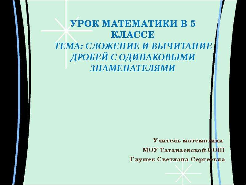 Презентация УРОК МАТЕМАТИКИ В 5 КЛАССЕ ТЕМА: СЛОЖЕНИЕ И ВЫЧИТАНИЕ ДРОБЕЙ С ОДИНАКОВЫМИ ЗНАМЕНАТЕЛЯМИ Учитель математики МОУ Таганаевской СОШ