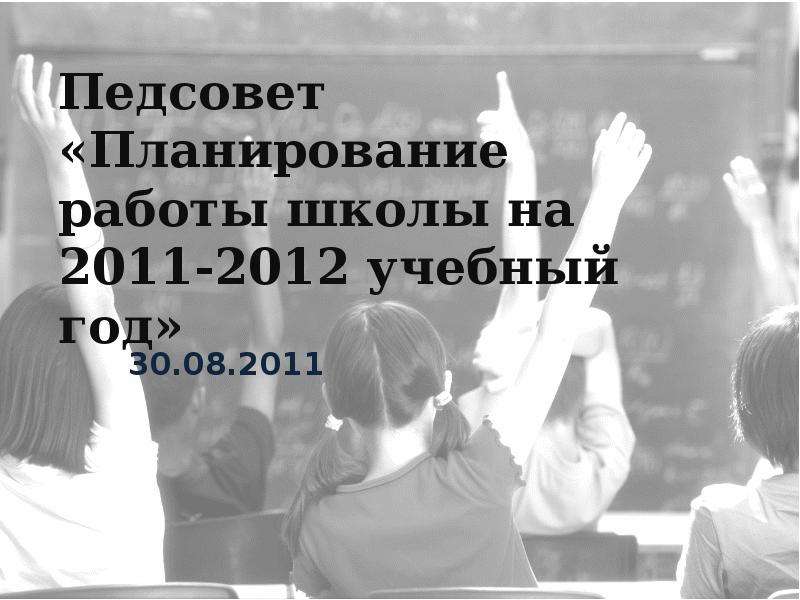 Презентация Педсовет «Планирование работы школы на 2011-2012 учебный год» 30. 08. 2011