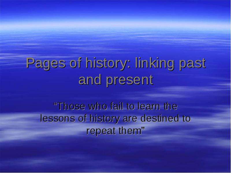 Презентация Pages of history: linking past and present Those who fail to learn the lessons of history are destined to repeat them