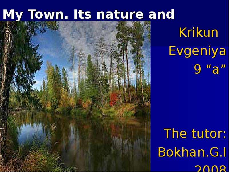 Презентация My Town. Its nature and seasons. Krikun Evgeniya 9 a The tutor: Bokhan. G. I 2008