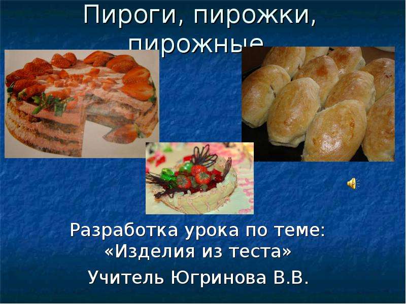 Презентация Пироги, пирожки, пирожные Разработка урока по теме: «Изделия из теста» Учитель Югринова В. В.
