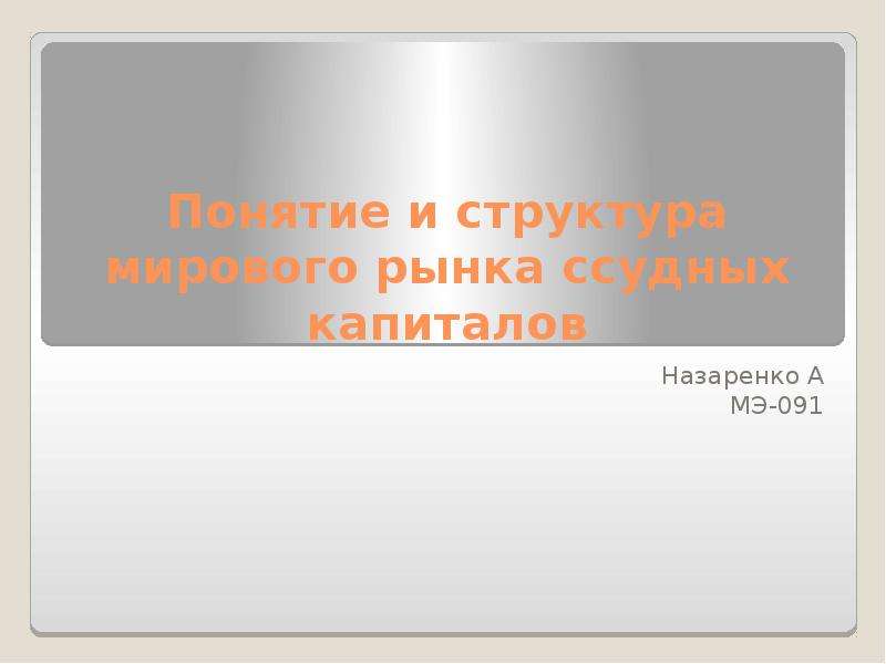 Презентация Понятие и структура мирового рынка ссудных капиталов Назаренко А МЭ-091