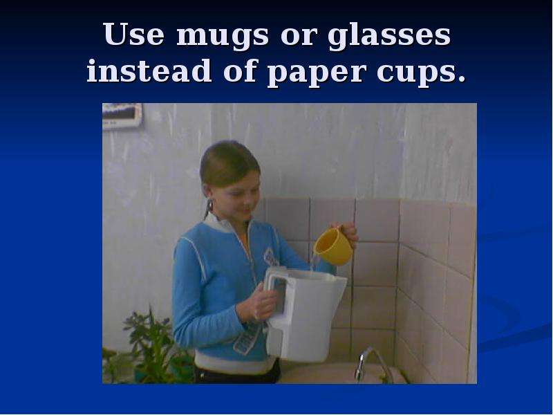 Use mugs or glasses instead