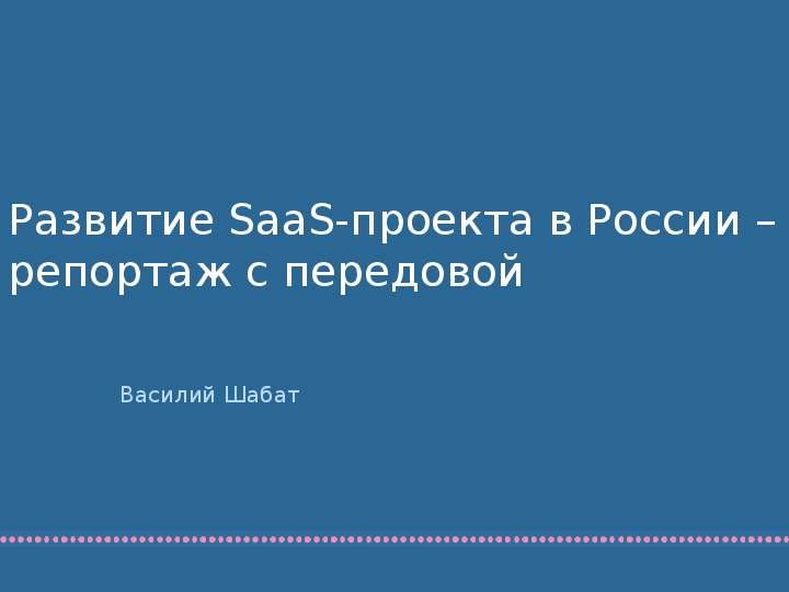 Презентация Развитие SaaS-проекта в России – репортаж с передовой Василий Шабат