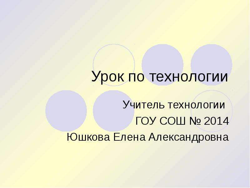 Презентация Урок по технологии Учитель технологии ГОУ СОШ  2014 Юшкова Елена Александровна