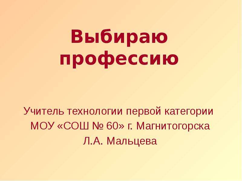 Презентация Выбираю профессию Учитель технологии первой категории МОУ «СОШ  60» г. Магнитогорска Л. А. Мальцева