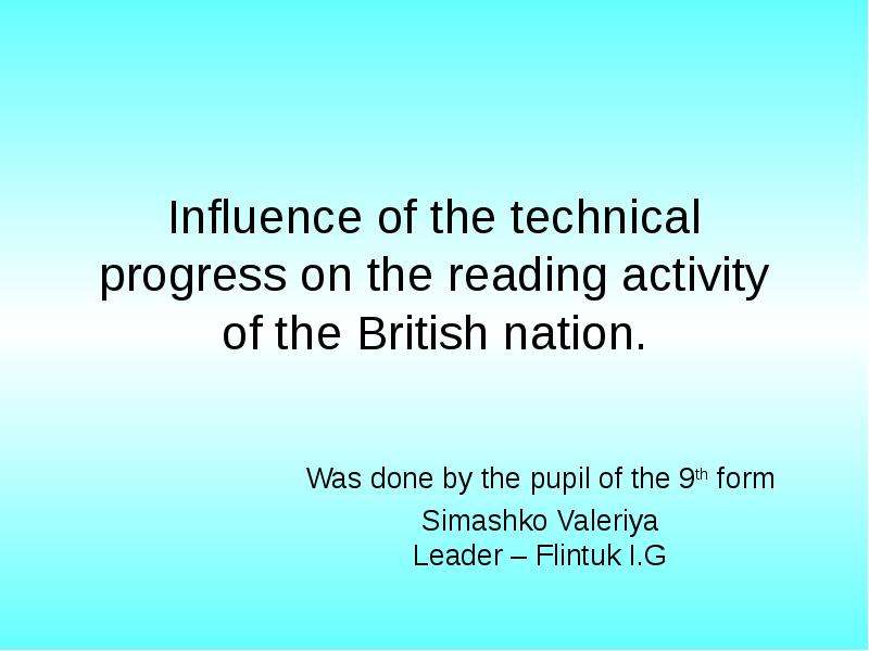 Презентация Influence of the technical progress on the reading activity of the British nation. Was done by the pupil of the 9th form Simashko Valeriya Leader – Flintuk I. G