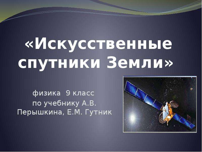Презентация «Искусственные спутники Земли» физика 9 класс по учебнику А. В. Перышкина, Е. М. Гутник