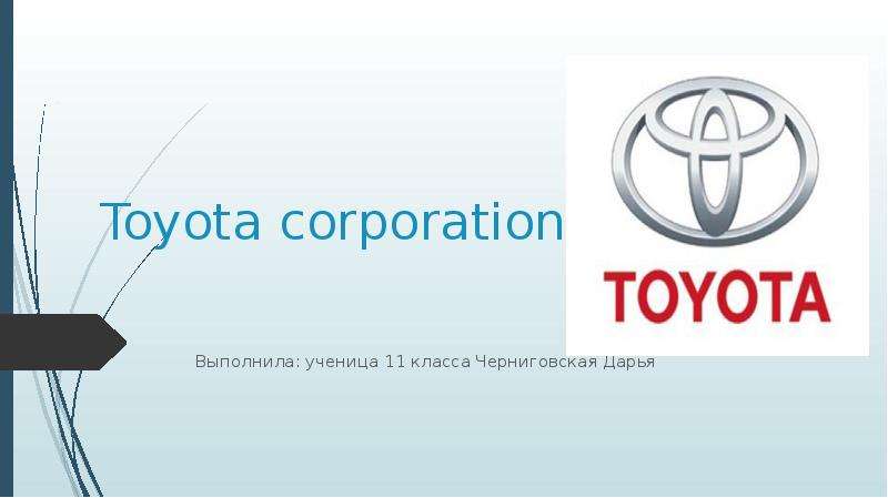Презентация Toyota corporation Выполнила: ученица 11 класса Черниговская Дарья