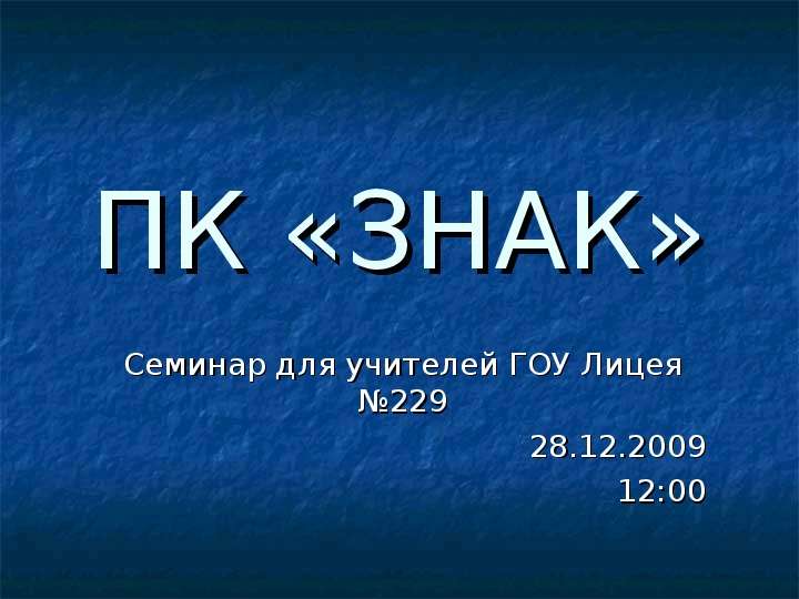 Презентация ПК «ЗНАК» Семинар для учителей ГОУ Лицея 229 28. 12. 2009 12:00
