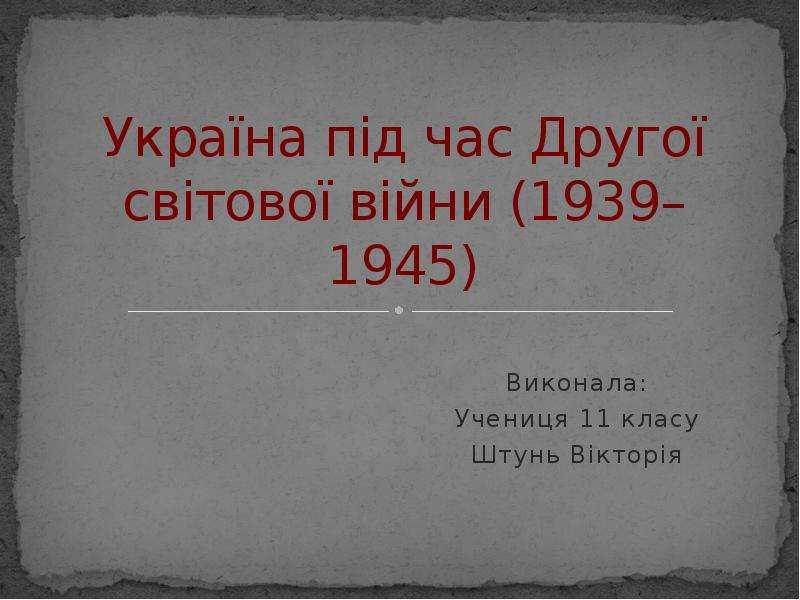 Презентация Україна під час Другої світової війни (1939–1945) Виконала: Учениця 11 класу Штунь Вікторія