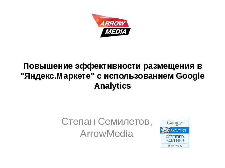 Презентация Повышение эффективности размещения в "Яндекс. Маркете" с использованием Google Analytics Степан Семилетов, ArrowMedia. - презентация