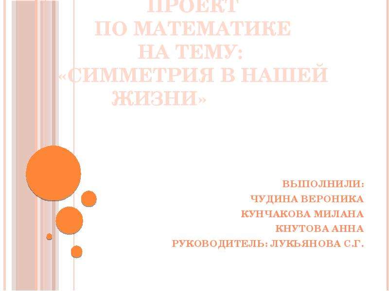 Презентация Проект по математике на тему: «Симметрия в нашей жизни» Выполнили: Чудина Вероника Кунчакова Милана Кнутова Анна Руков