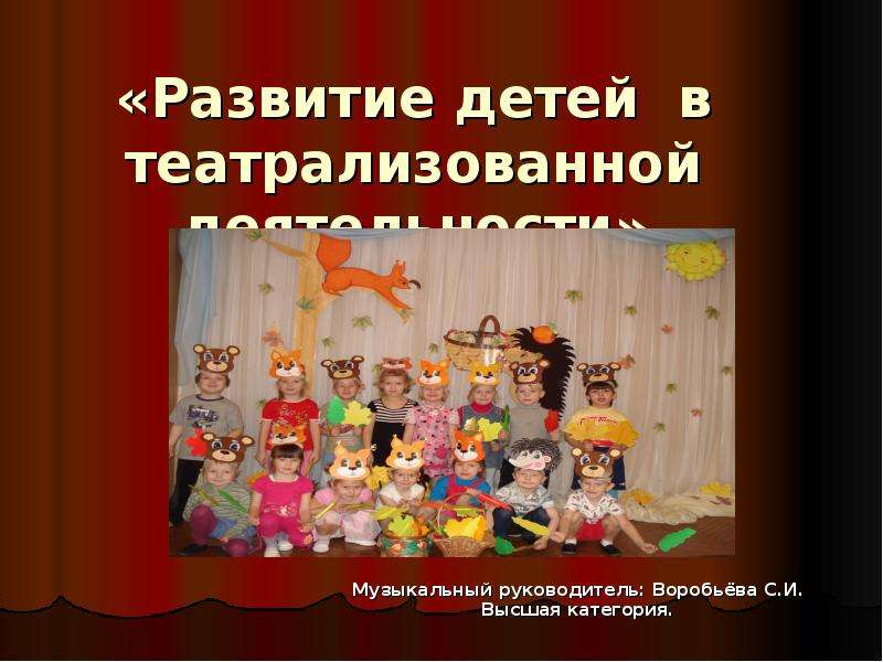 Презентация «Развитие детей в театрализованной деятельности» Музыкальный руководитель: Воробьёва С. И. Высшая категория.