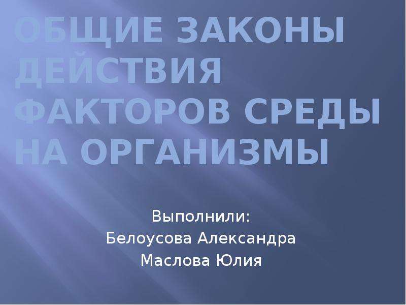 Презентация Общие законы действия факторов среды на организмы Выполнили: Белоусова Александра Маслова Юлия