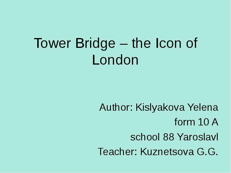 Презентация Tower Bridge – the Icon of London Author: Kislyakova Yelena form 10 A school 88 Yaroslavl Teacher: Kuznetsova G. G.