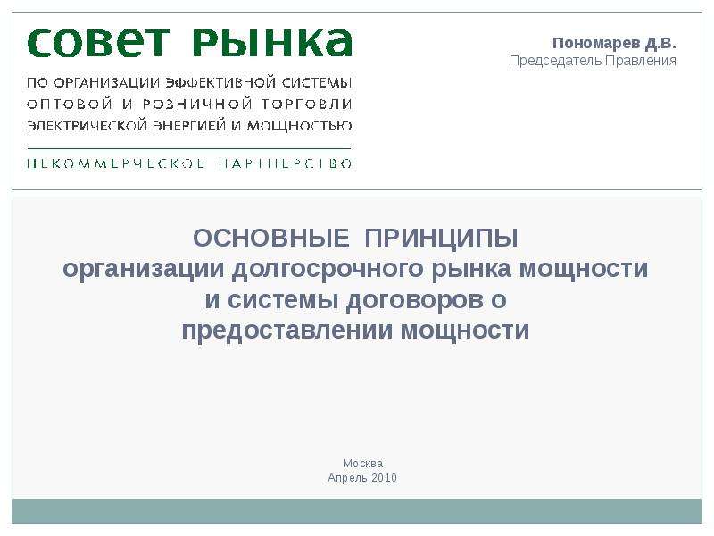 Презентация ОСНОВНЫЕ ПРИНЦИПЫ организации долгосрочного рынка мощности и системы договоров о предоставлении мощности Москва Апрель 2010