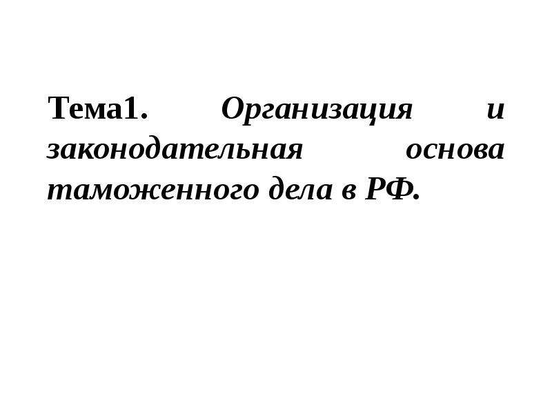 Презентация Тема1. Организация и законодательная основа таможенного дела в РФ.