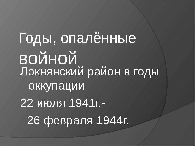 Презентация Годы, опалённые войной Локнянский район в годы оккупации 22 июля 1941г. - 26 февраля 1944г.