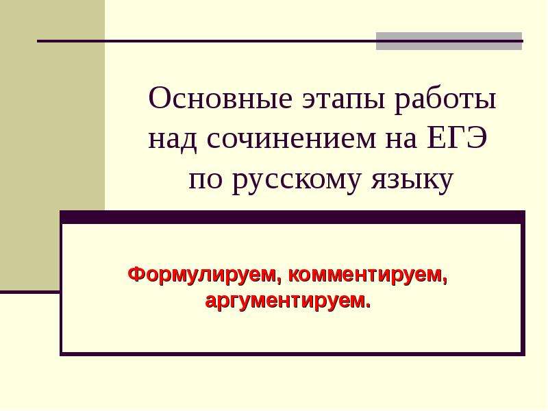 Презентация Основные этапы работы над сочинением на ЕГЭ по русскому языку Формулируем, комментируем, аргументируем.
