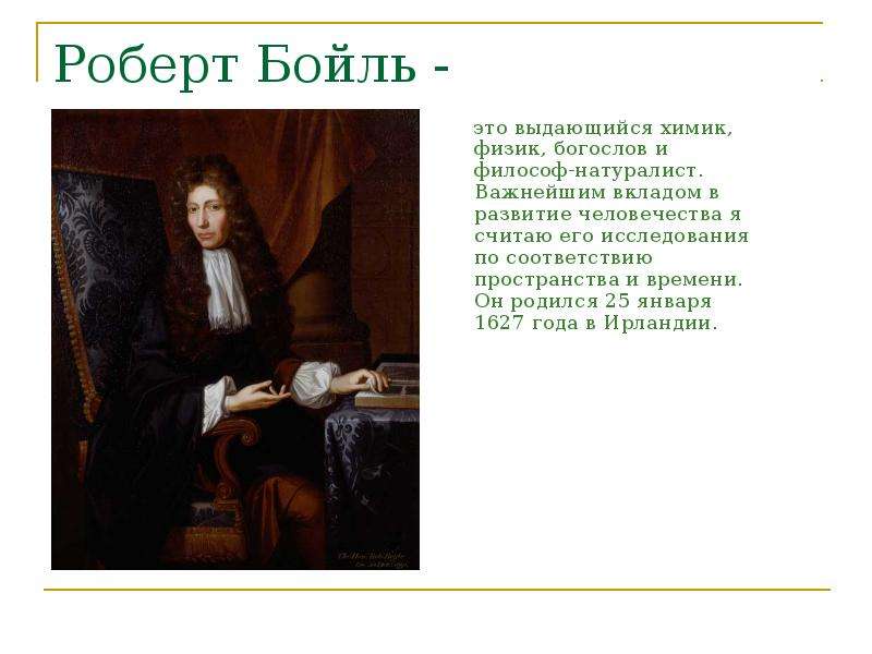 Презентация Роберт Бойль - это выдающийся химик, физик, богослов и философ-натуралист. Важнейшим вкладом в развитие человечества я считаю е
