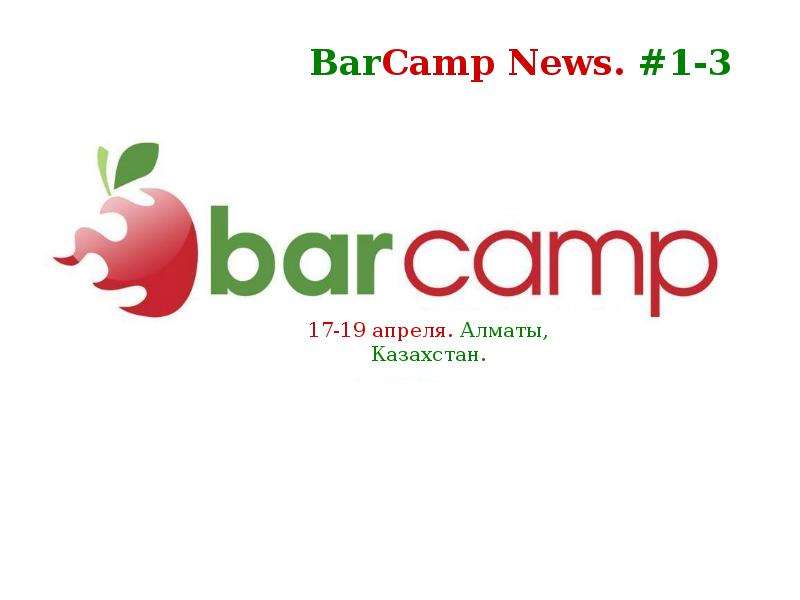 Презентация 17-19 апреля. Алматы, Казахстан. BarCamp News. 1-3. - презентация