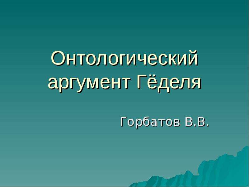 Презентация Онтологический аргумент Гёделя Горбатов В. В.