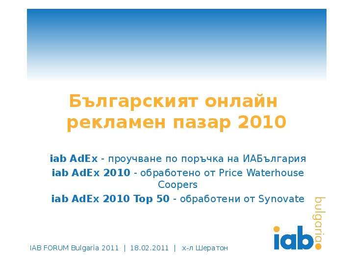 Презентация Българският онлайн рекламен пазар 2010 iab AdEx - проучване по поръчка на ИАБългария iab AdEx 2010 - обработено от Price Waterhouse Coopers iab AdEx 2010 Top 50 -