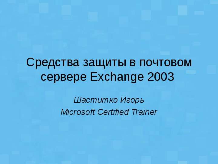 Презентация Средства защиты в почтовом сервере Exchange 2003 Шаститко Игорь Microsoft Certified Trainer