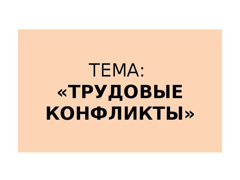 Презентация ТЕМА: «ТРУДОВЫЕ КОНФЛИКТЫ»